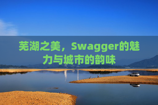 芜湖之美，Swagger的魅力与城市的韵味